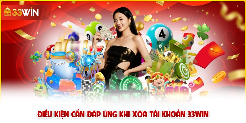 Điều kiện cần đáp ứng khi xóa tài khoản 33win