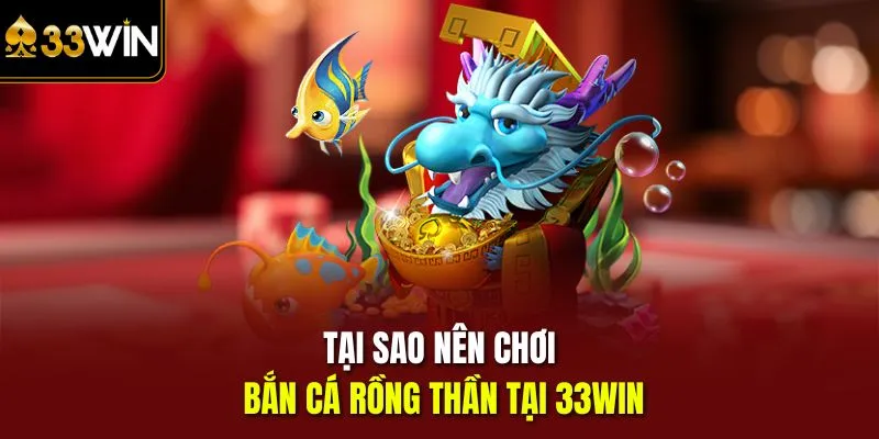 Tại sao nên chơi bắn cá rồng thần tại 33win